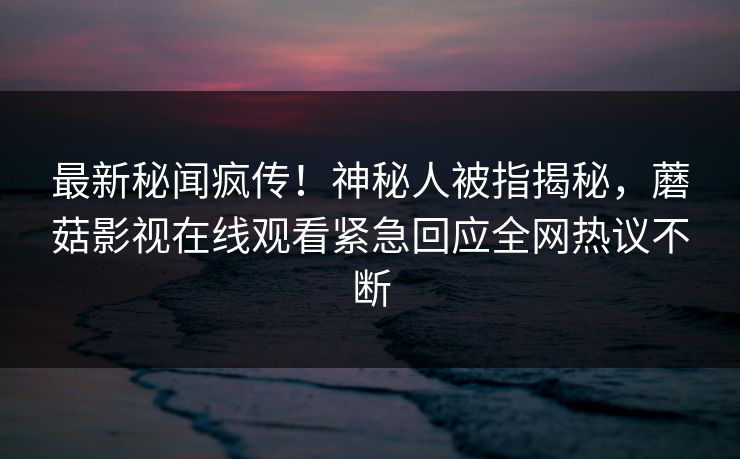 最新秘闻疯传！神秘人被指揭秘，蘑菇影视在线观看紧急回应全网热议不断