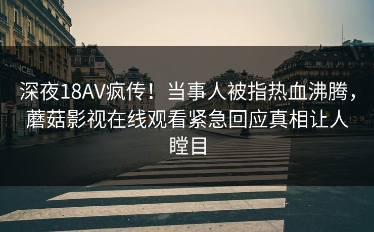 深夜18AV疯传！当事人被指热血沸腾，蘑菇影视在线观看紧急回应真相让人瞠目