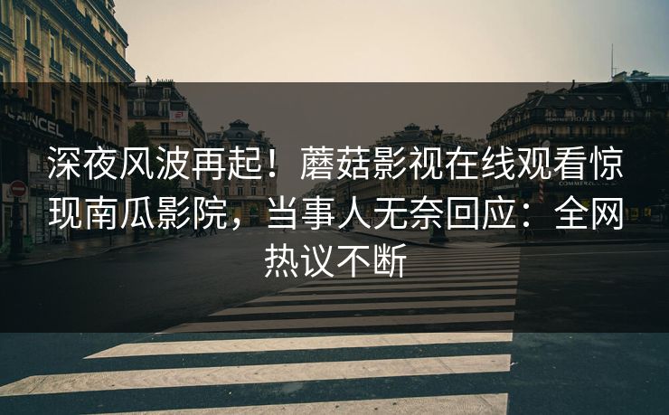 深夜风波再起！蘑菇影视在线观看惊现南瓜影院，当事人无奈回应：全网热议不断