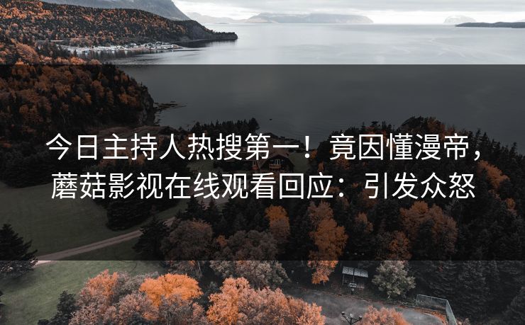 今日主持人热搜第一！竟因懂漫帝，蘑菇影视在线观看回应：引发众怒