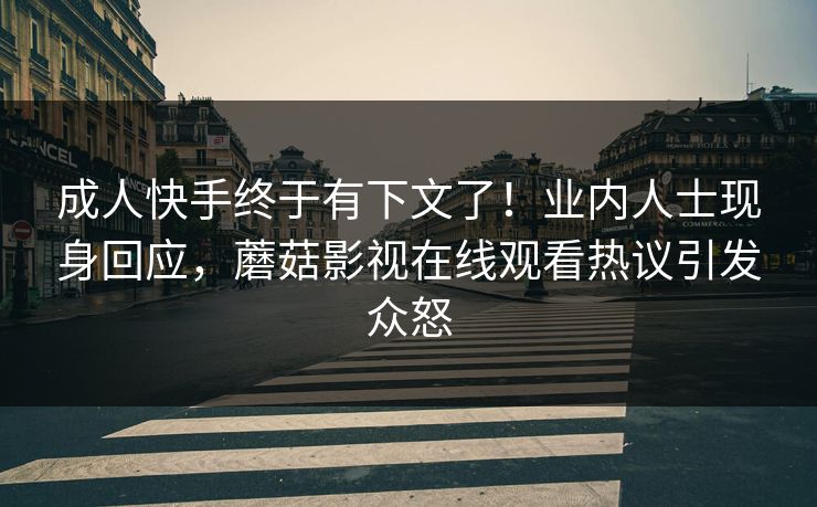 成人快手终于有下文了！业内人士现身回应，蘑菇影视在线观看热议引发众怒