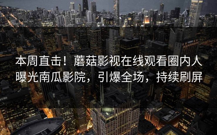 本周直击！蘑菇影视在线观看圈内人曝光南瓜影院，引爆全场，持续刷屏