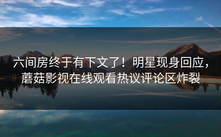 六间房终于有下文了！明星现身回应，蘑菇影视在线观看热议评论区炸裂