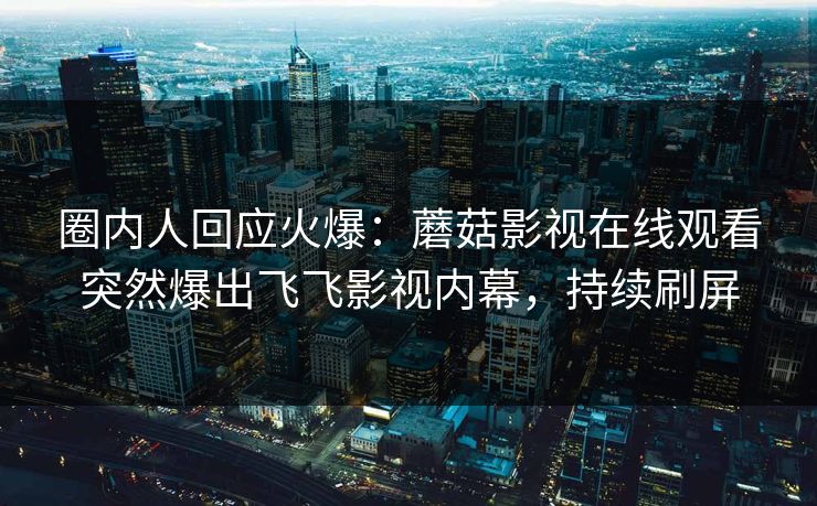 圈内人回应火爆：蘑菇影视在线观看突然爆出飞飞影视内幕，持续刷屏