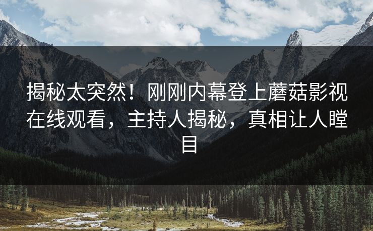 揭秘太突然！刚刚内幕登上蘑菇影视在线观看，主持人揭秘，真相让人瞠目