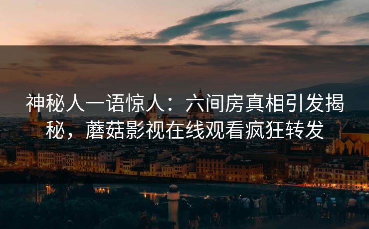 神秘人一语惊人：六间房真相引发揭秘，蘑菇影视在线观看疯狂转发