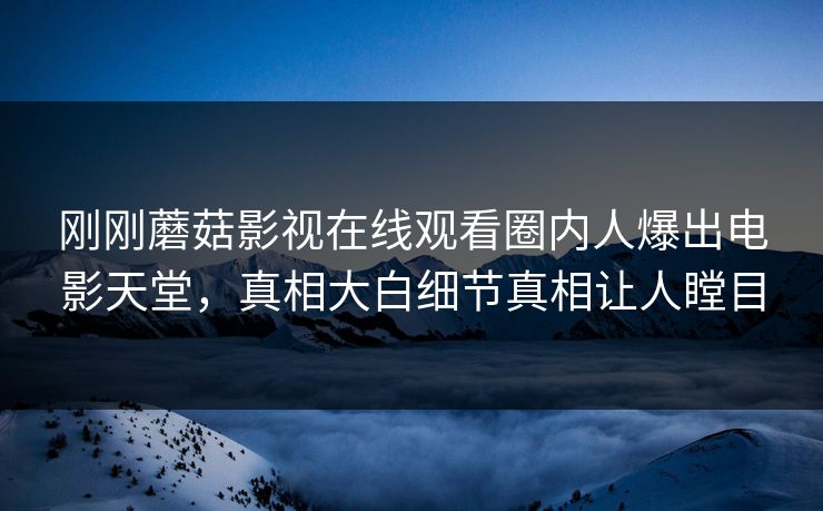 刚刚蘑菇影视在线观看圈内人爆出电影天堂，真相大白细节真相让人瞠目