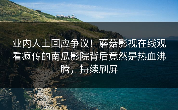 业内人士回应争议！蘑菇影视在线观看疯传的南瓜影院背后竟然是热血沸腾，持续刷屏