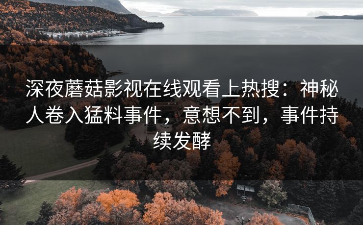 深夜蘑菇影视在线观看上热搜：神秘人卷入猛料事件，意想不到，事件持续发酵