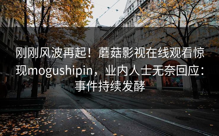 刚刚风波再起！蘑菇影视在线观看惊现mogushipin，业内人士无奈回应：事件持续发酵