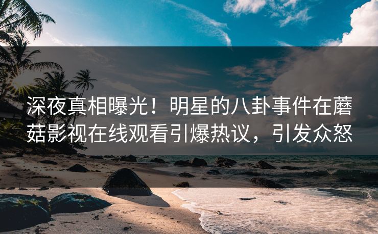 深夜真相曝光！明星的八卦事件在蘑菇影视在线观看引爆热议，引发众怒