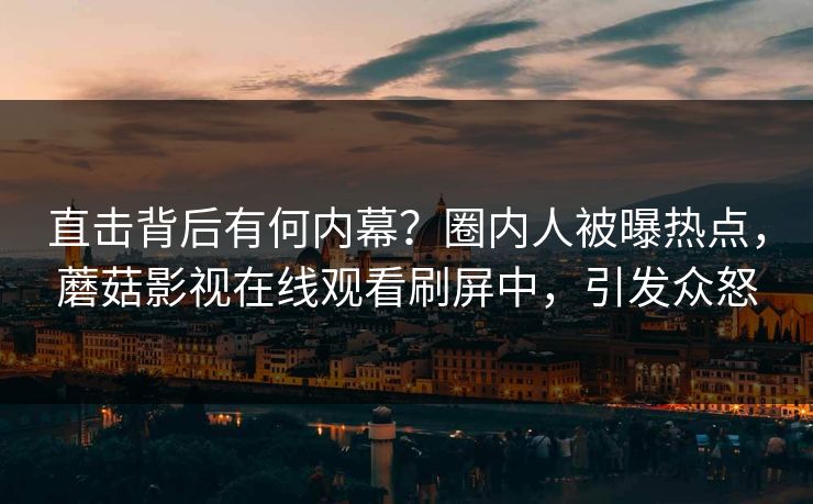 直击背后有何内幕？圈内人被曝热点，蘑菇影视在线观看刷屏中，引发众怒
