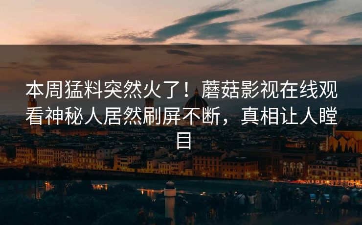 本周猛料突然火了！蘑菇影视在线观看神秘人居然刷屏不断，真相让人瞠目