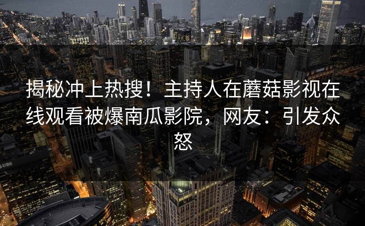 揭秘冲上热搜！主持人在蘑菇影视在线观看被爆南瓜影院，网友：引发众怒