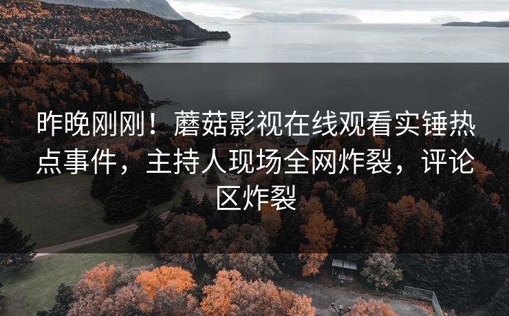 昨晚刚刚！蘑菇影视在线观看实锤热点事件，主持人现场全网炸裂，评论区炸裂