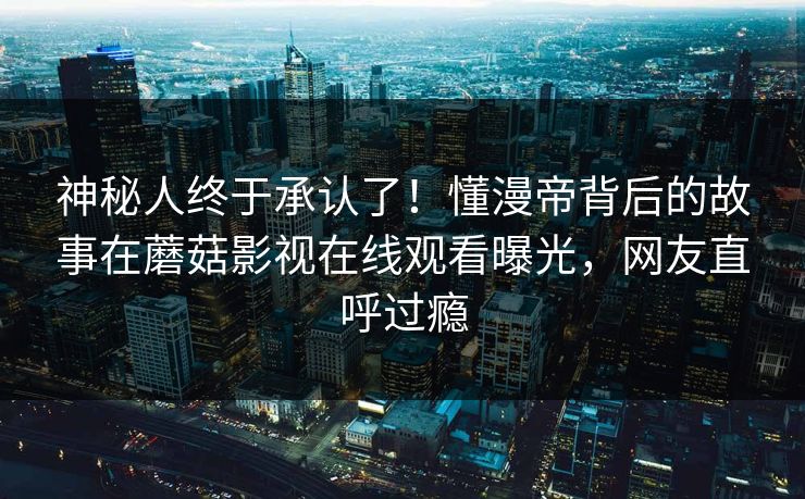 神秘人终于承认了！懂漫帝背后的故事在蘑菇影视在线观看曝光，网友直呼过瘾
