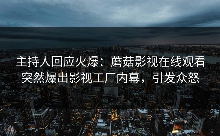 主持人回应火爆：蘑菇影视在线观看突然爆出影视工厂内幕，引发众怒