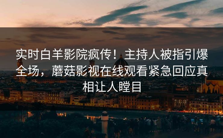 实时白羊影院疯传！主持人被指引爆全场，蘑菇影视在线观看紧急回应真相让人瞠目