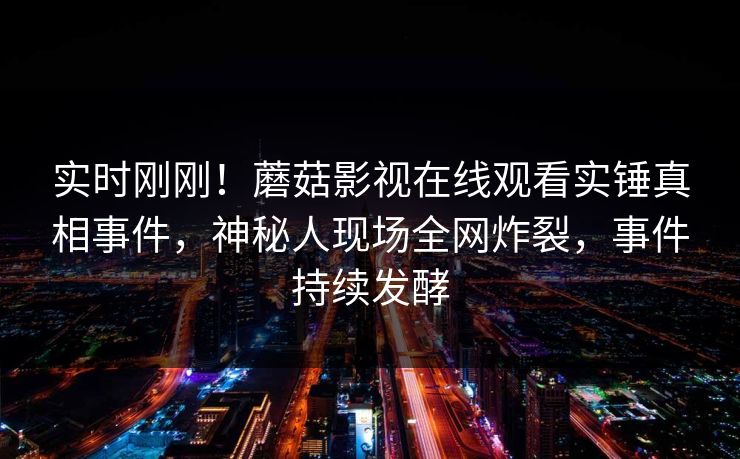 实时刚刚！蘑菇影视在线观看实锤真相事件，神秘人现场全网炸裂，事件持续发酵