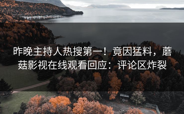 昨晚主持人热搜第一！竟因猛料，蘑菇影视在线观看回应：评论区炸裂