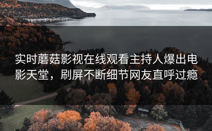 实时蘑菇影视在线观看主持人爆出电影天堂，刷屏不断细节网友直呼过瘾