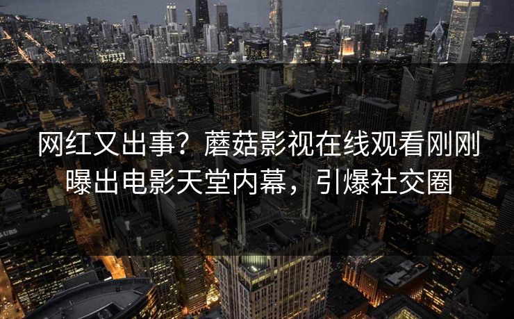网红又出事？蘑菇影视在线观看刚刚曝出电影天堂内幕，引爆社交圈