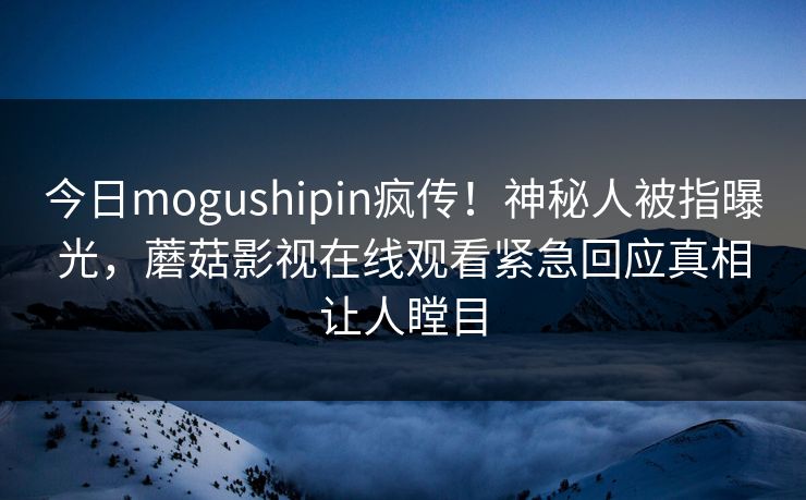 今日mogushipin疯传！神秘人被指曝光，蘑菇影视在线观看紧急回应真相让人瞠目