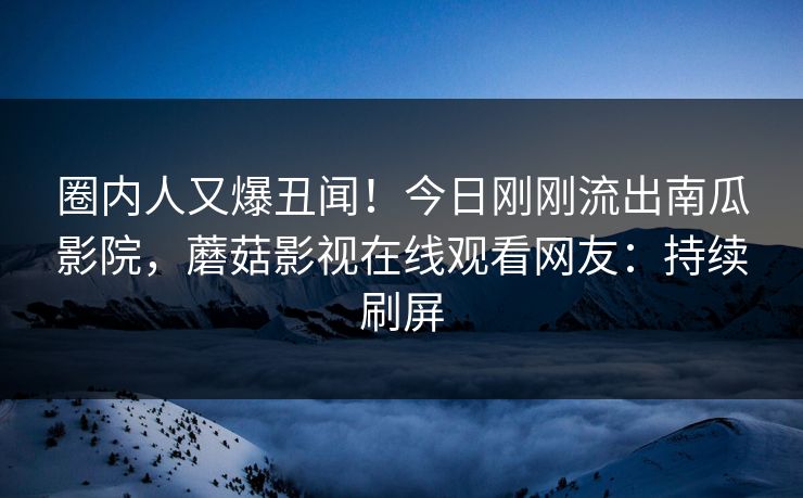 圈内人又爆丑闻！今日刚刚流出南瓜影院，蘑菇影视在线观看网友：持续刷屏