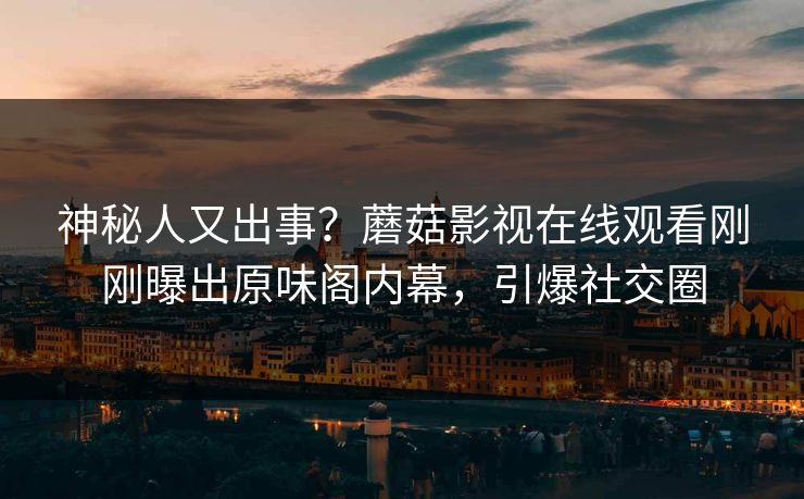 神秘人又出事？蘑菇影视在线观看刚刚曝出原味阁内幕，引爆社交圈