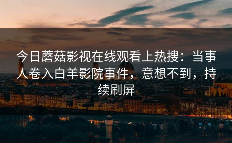 今日蘑菇影视在线观看上热搜：当事人卷入白羊影院事件，意想不到，持续刷屏