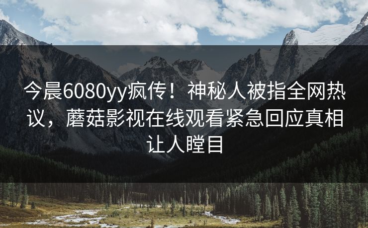 今晨6080yy疯传！神秘人被指全网热议，蘑菇影视在线观看紧急回应真相让人瞠目