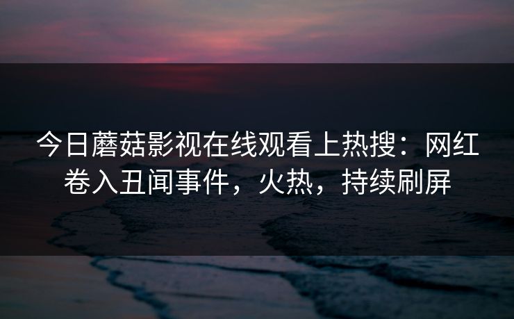 今日蘑菇影视在线观看上热搜：网红卷入丑闻事件，火热，持续刷屏