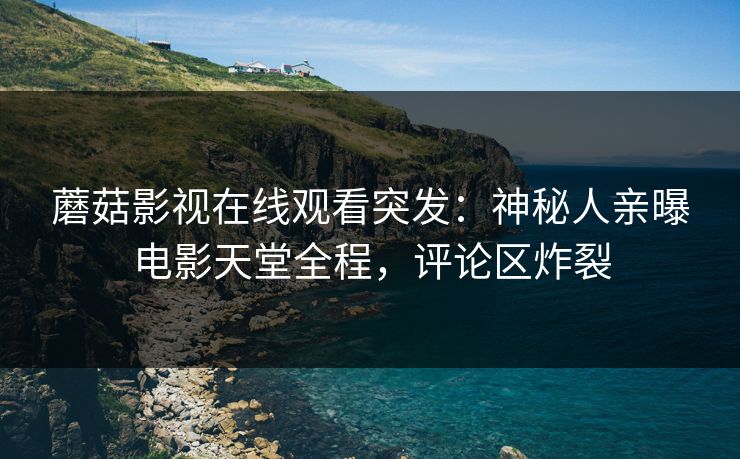 蘑菇影视在线观看突发：神秘人亲曝电影天堂全程，评论区炸裂
