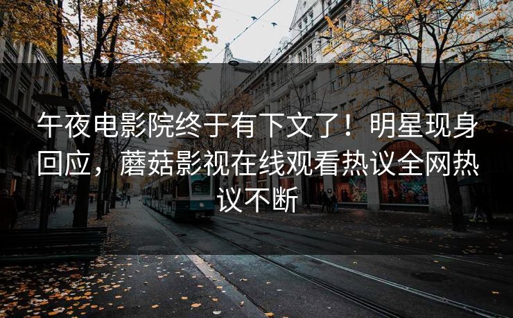 午夜电影院终于有下文了！明星现身回应，蘑菇影视在线观看热议全网热议不断