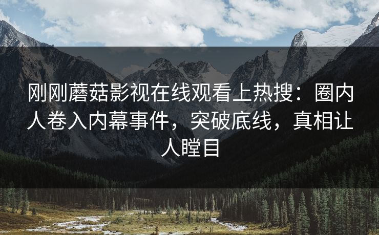 刚刚蘑菇影视在线观看上热搜：圈内人卷入内幕事件，突破底线，真相让人瞠目