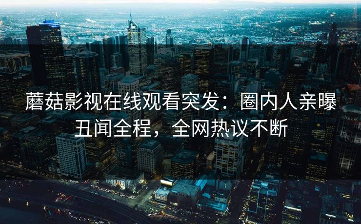 蘑菇影视在线观看突发：圈内人亲曝丑闻全程，全网热议不断