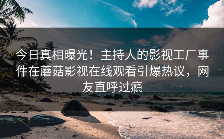 今日真相曝光！主持人的影视工厂事件在蘑菇影视在线观看引爆热议，网友直呼过瘾