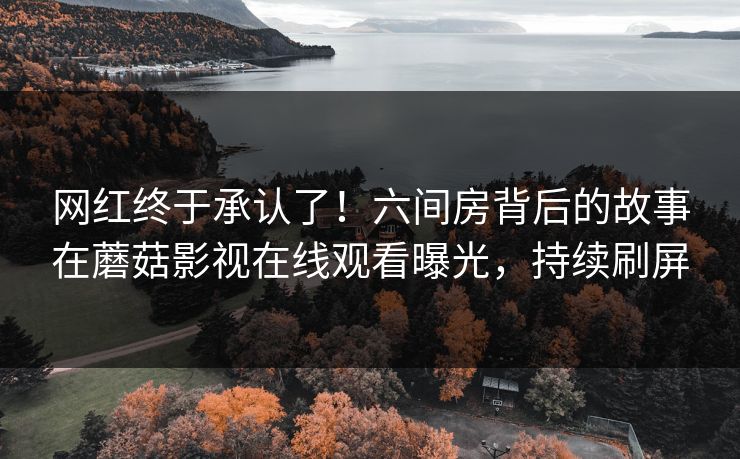 网红终于承认了！六间房背后的故事在蘑菇影视在线观看曝光，持续刷屏