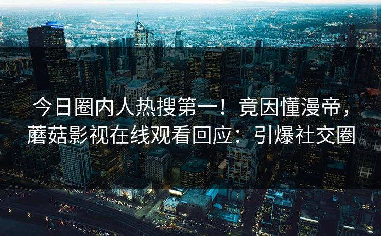 今日圈内人热搜第一！竟因懂漫帝，蘑菇影视在线观看回应：引爆社交圈