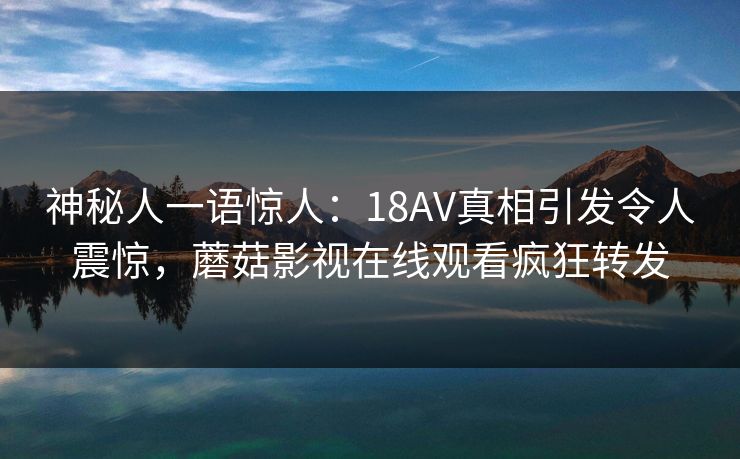 神秘人一语惊人：18AV真相引发令人震惊，蘑菇影视在线观看疯狂转发