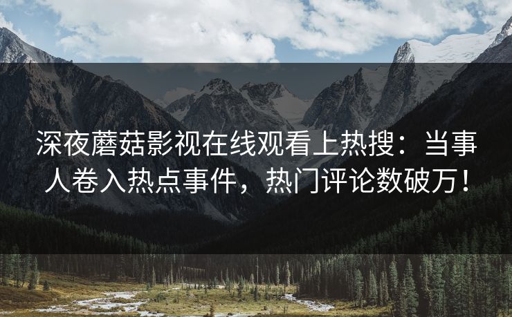 深夜蘑菇影视在线观看上热搜：当事人卷入热点事件，热门评论数破万！