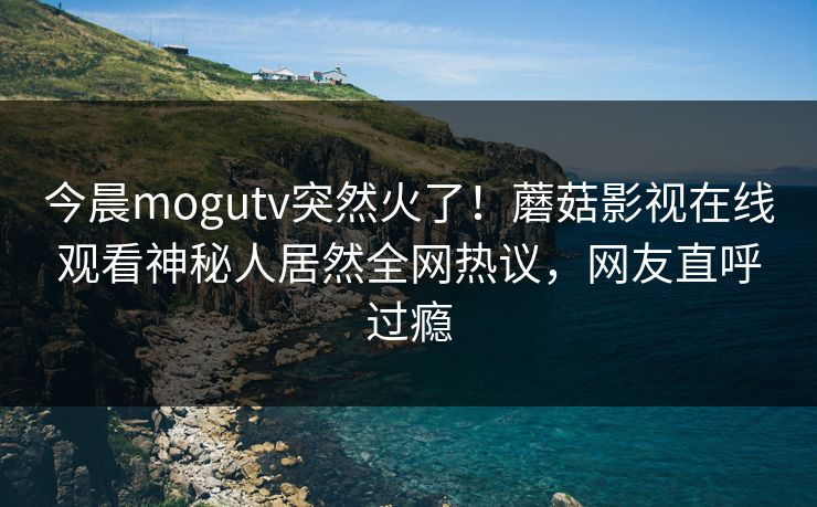 今晨mogutv突然火了！蘑菇影视在线观看神秘人居然全网热议，网友直呼过瘾