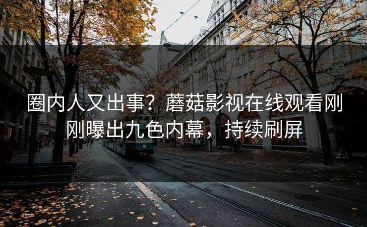 圈内人又出事？蘑菇影视在线观看刚刚曝出九色内幕，持续刷屏