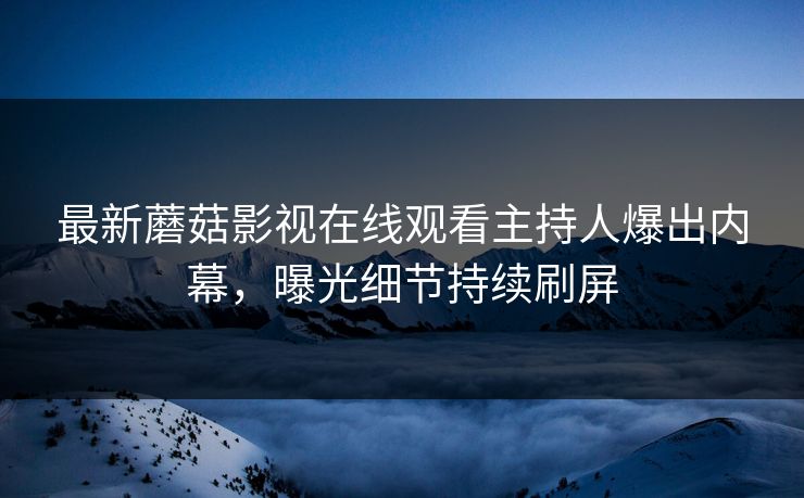 最新蘑菇影视在线观看主持人爆出内幕，曝光细节持续刷屏