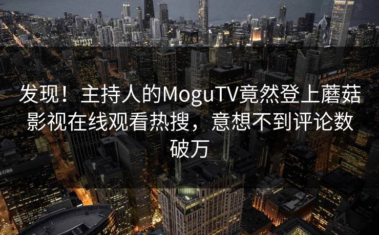 发现！主持人的MoguTV竟然登上蘑菇影视在线观看热搜，意想不到评论数破万