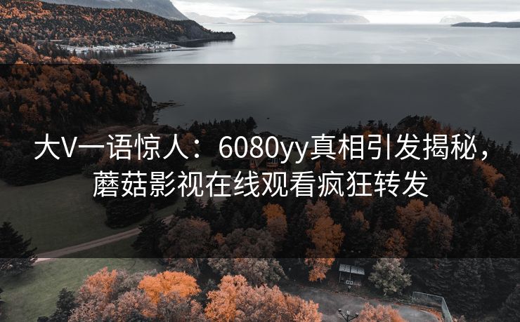 大V一语惊人：6080yy真相引发揭秘，蘑菇影视在线观看疯狂转发