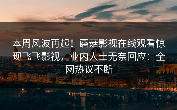 本周风波再起！蘑菇影视在线观看惊现飞飞影视，业内人士无奈回应：全网热议不断