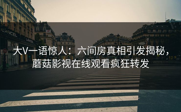 大V一语惊人：六间房真相引发揭秘，蘑菇影视在线观看疯狂转发