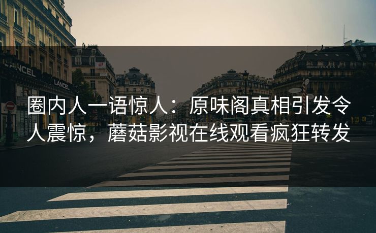 圈内人一语惊人：原味阁真相引发令人震惊，蘑菇影视在线观看疯狂转发