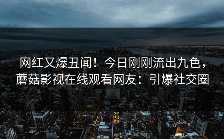 网红又爆丑闻！今日刚刚流出九色，蘑菇影视在线观看网友：引爆社交圈
